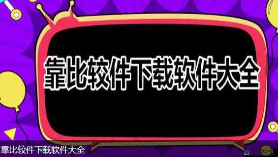 靠比较软件下载免费大全 APP：海量资源免费畅享